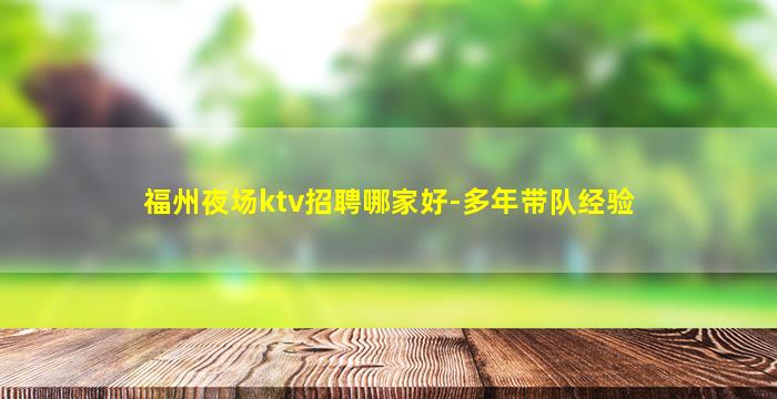 福州夜场ktv招聘哪家好-多年带队经验
